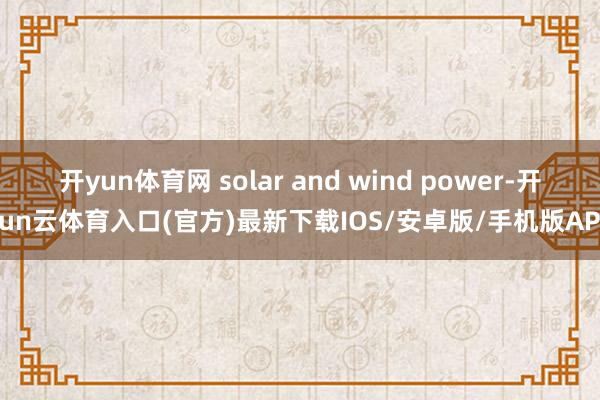 开yun体育网 solar and wind power-开yun云体育入口(官方)最新下载IOS/安卓版/手机版APP