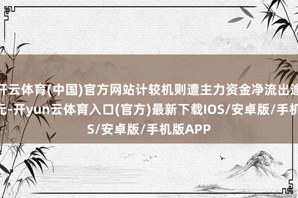 开云体育(中国)官方网站计较机则遭主力资金净流出逾108亿元-开yun云体育入口(官方)最新下载IOS/安卓版/手机版APP