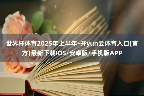 世界杯体育　　2025年上半年-开yun云体育入口(官方)最新下载IOS/安卓版/手机版APP