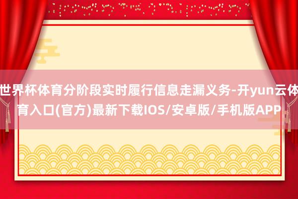世界杯体育分阶段实时履行信息走漏义务-开yun云体育入口(官方)最新下载IOS/安卓版/手机版APP