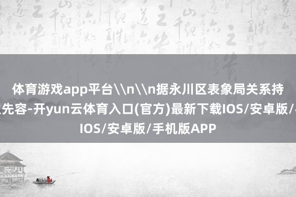 体育游戏app平台\n\n据永川区表象局关系持重东说念主先容-开yun云体育入口(官方)最新下载IOS/安卓版/手机版APP