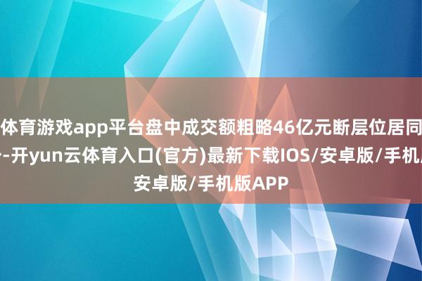 体育游戏app平台盘中成交额粗略46亿元断层位居同类第一-开yun云体育入口(官方)最新下载IOS/安卓版/手机版APP
