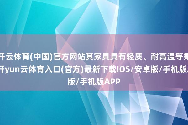 开云体育(中国)官方网站其家具具有轻质、耐高温等秉性-开yun云体育入口(官方)最新下载IOS/安卓版/手机版APP