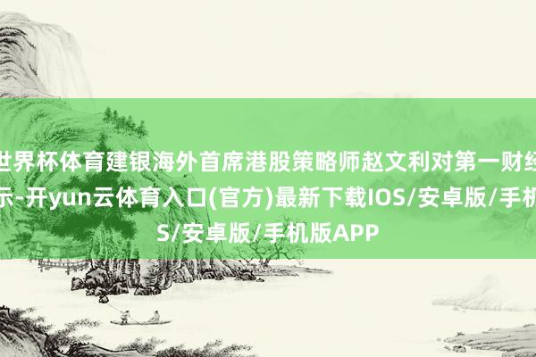 世界杯体育建银海外首席港股策略师赵文利对第一财经记者暗示-开yun云体育入口(官方)最新下载IOS/安卓版/手机版APP