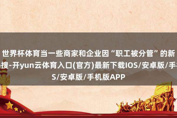 世界杯体育　　当一些商家和企业因“职工被分管”的新闻冲上热搜-开yun云体育入口(官方)最新下载IOS/安卓版/手机版APP