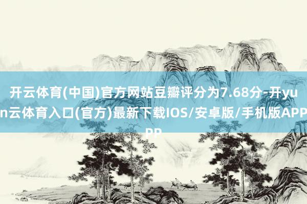 开云体育(中国)官方网站豆瓣评分为7.68分-开yun云体育入口(官方)最新下载IOS/安卓版/手机版APP