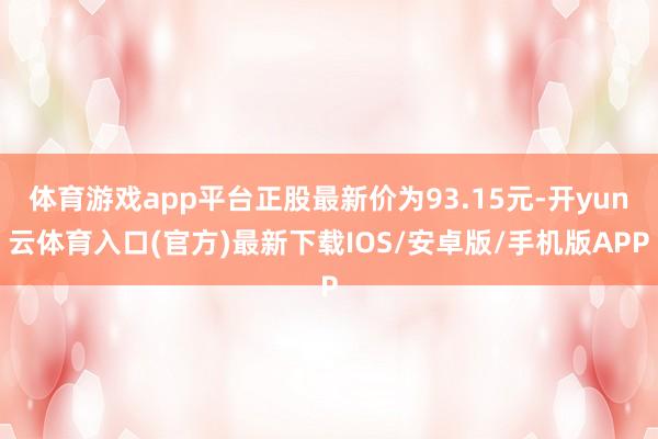 体育游戏app平台正股最新价为93.15元-开yun云体育入口(官方)最新下载IOS/安卓版/手机版APP