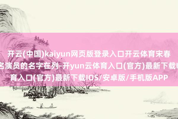 开云(中国)kaiyun网页版登录入口开云体育宋春丽、邓超、郭晓冬等着名演员的名字在列-开yun云体育入口(官方)最新下载IOS/安卓版/手机版APP