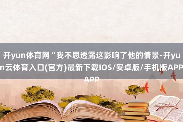 开yun体育网“我不思透露这影响了他的情景-开yun云体育入口(官方)最新下载IOS/安卓版/手机版APP