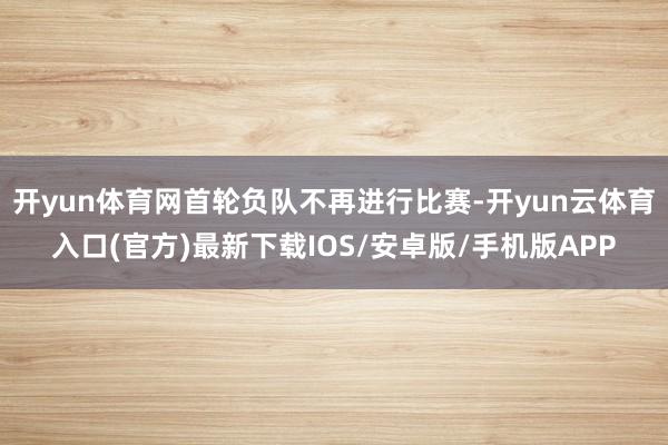开yun体育网首轮负队不再进行比赛-开yun云体育入口(官方)最新下载IOS/安卓版/手机版APP