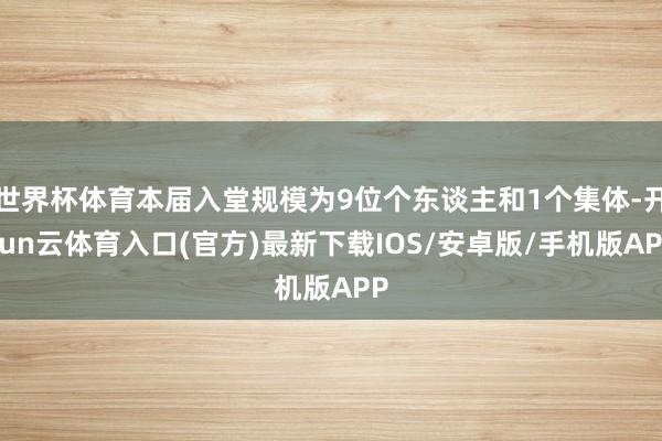 世界杯体育本届入堂规模为9位个东谈主和1个集体-开yun云体育入口(官方)最新下载IOS/安卓版/手机版APP