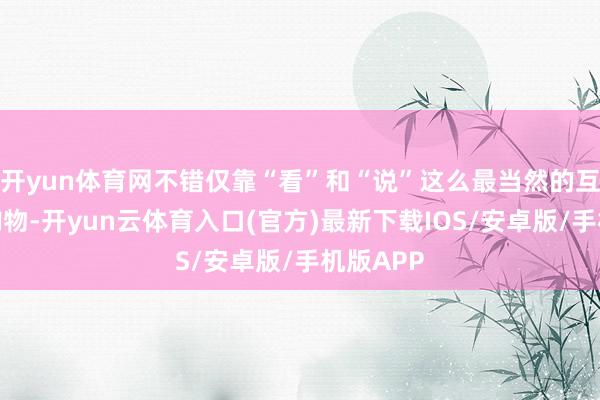 开yun体育网不错仅靠“看”和“说”这么最当然的互动完成购物-开yun云体育入口(官方)最新下载IOS/安卓版/手机版APP