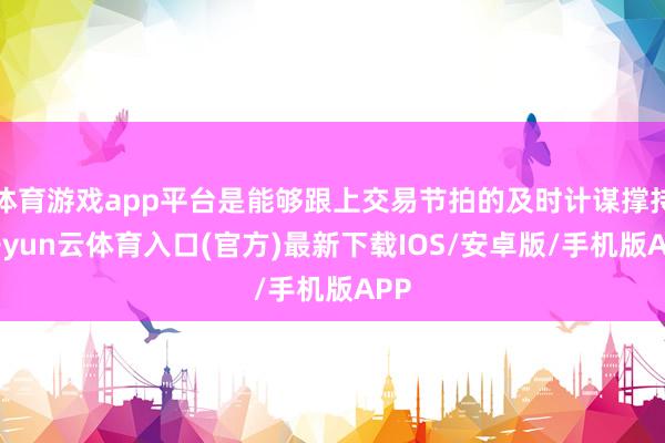 体育游戏app平台是能够跟上交易节拍的及时计谋撑持-开yun云体育入口(官方)最新下载IOS/安卓版/手机版APP