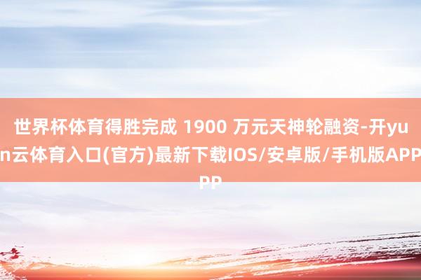 世界杯体育得胜完成 1900 万元天神轮融资-开yun云体育入口(官方)最新下载IOS/安卓版/手机版APP