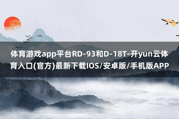 体育游戏app平台RD-93和D-18T-开yun云体育入口(官方)最新下载IOS/安卓版/手机版APP