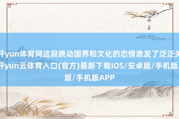开yun体育网这段跳动国界和文化的恋情激发了泛泛关注-开yun云体育入口(官方)最新下载IOS/安卓版/手机版APP