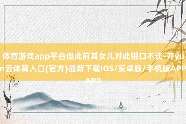 体育游戏app平台但此前其女儿对此钳口不谈-开yun云体育入口(官方)最新下载IOS/安卓版/手机版APP