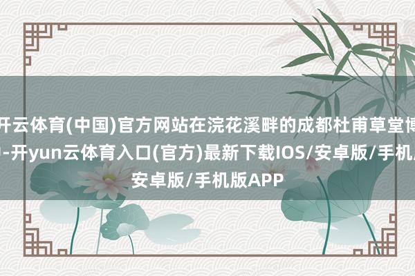 开云体育(中国)官方网站在浣花溪畔的成都杜甫草堂博物馆中-开yun云体育入口(官方)最新下载IOS/安卓版/手机版APP