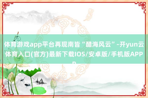 体育游戏app平台再现南皆“醋海风云”-开yun云体育入口(官方)最新下载IOS/安卓版/手机版APP