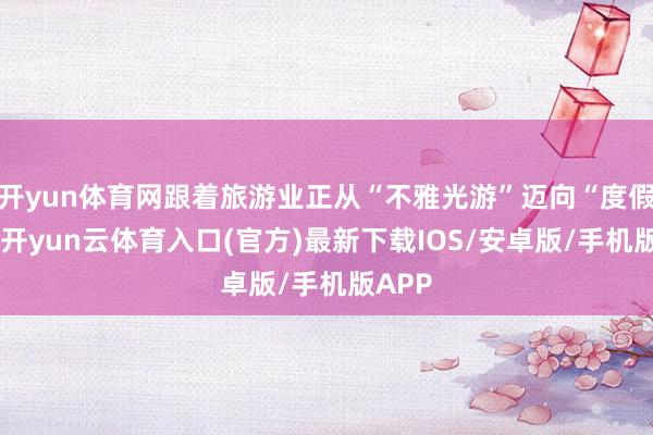开yun体育网跟着旅游业正从“不雅光游”迈向“度假游”-开yun云体育入口(官方)最新下载IOS/安卓版/手机版APP