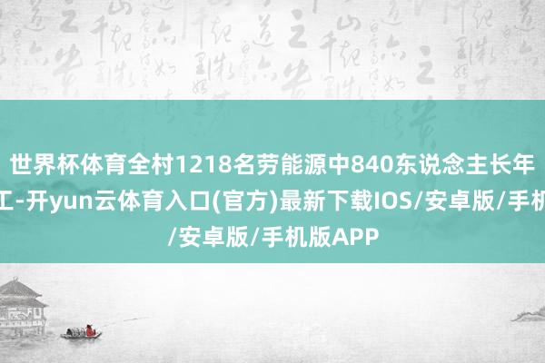 世界杯体育全村1218名劳能源中840东说念主长年出门务工-开yun云体育入口(官方)最新下载IOS/安卓版/手机版APP
