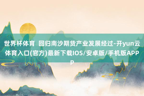 世界杯体育  回归南沙期货产业发展经过-开yun云体育入口(官方)最新下载IOS/安卓版/手机版APP