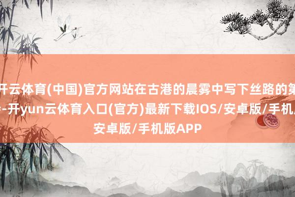 开云体育(中国)官方网站在古港的晨雾中写下丝路的第一瞥诗-开yun云体育入口(官方)最新下载IOS/安卓版/手机版APP