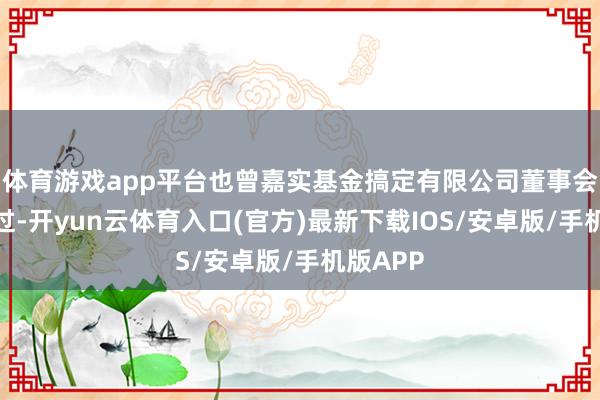 体育游戏app平台也曾嘉实基金搞定有限公司董事会审议通过-开yun云体育入口(官方)最新下载IOS/安卓版/手机版APP