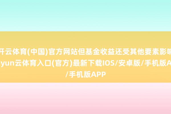 开云体育(中国)官方网站但基金收益还受其他要素影响-开yun云体育入口(官方)最新下载IOS/安卓版/手机版APP