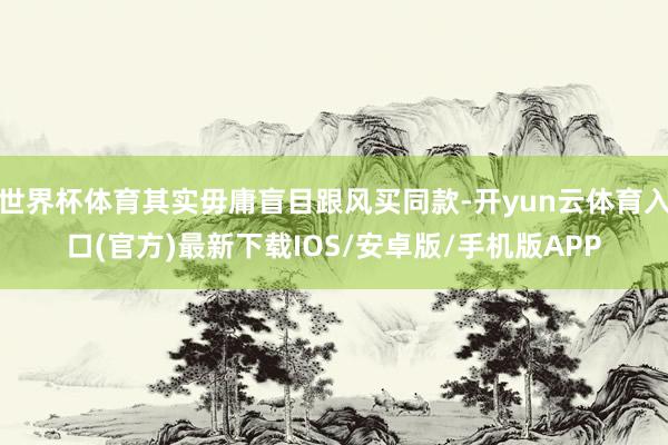 世界杯体育其实毋庸盲目跟风买同款-开yun云体育入口(官方)最新下载IOS/安卓版/手机版APP