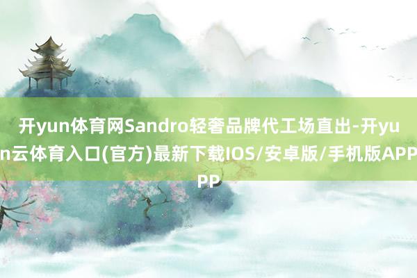 开yun体育网Sandro轻奢品牌代工场直出-开yun云体育入口(官方)最新下载IOS/安卓版/手机版APP