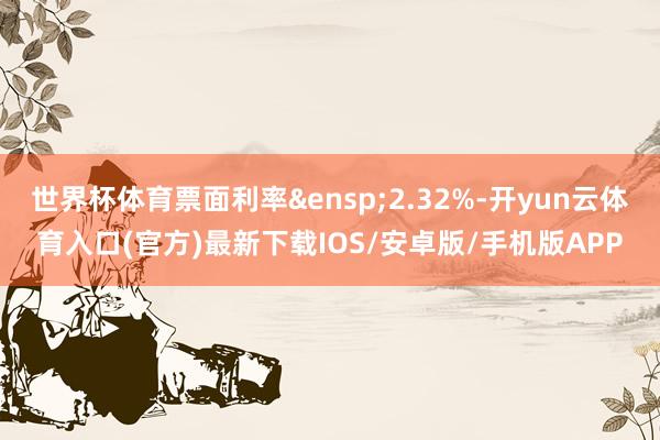 世界杯体育票面利率&ensp;2.32%-开yun云体育入口(官方)最新下载IOS/安卓版/手机版APP