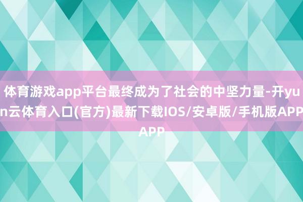 体育游戏app平台最终成为了社会的中坚力量-开yun云体育入口(官方)最新下载IOS/安卓版/手机版APP