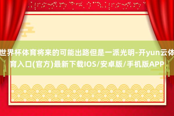 世界杯体育将来的可能出路但是一派光明-开yun云体育入口(官方)最新下载IOS/安卓版/手机版APP