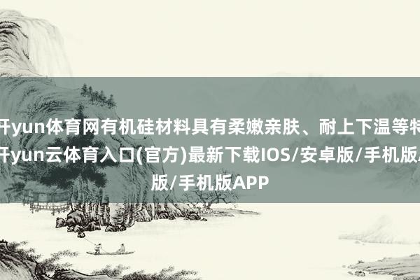 开yun体育网有机硅材料具有柔嫩亲肤、耐上下温等特色-开yun云体育入口(官方)最新下载IOS/安卓版/手机版APP