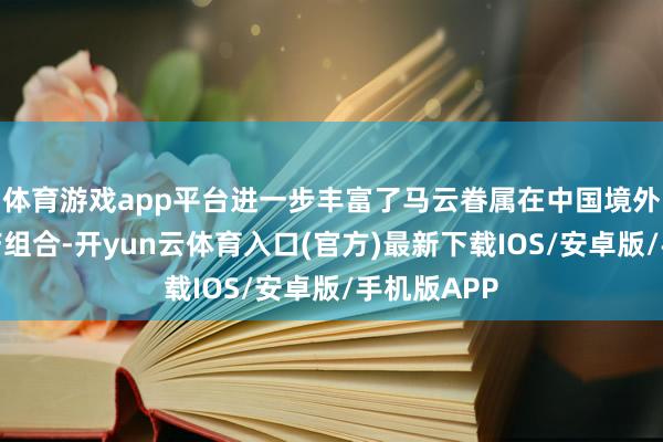 体育游戏app平台进一步丰富了马云眷属在中国境外的庞地面产组合-开yun云体育入口(官方)最新下载IOS/安卓版/手机版APP