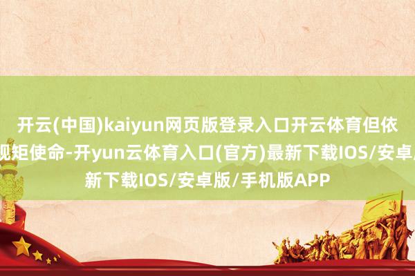 开云(中国)kaiyun网页版登录入口开云体育但依然会开展走访规矩使命-开yun云体育入口(官方)最新下载IOS/安卓版/手机版APP