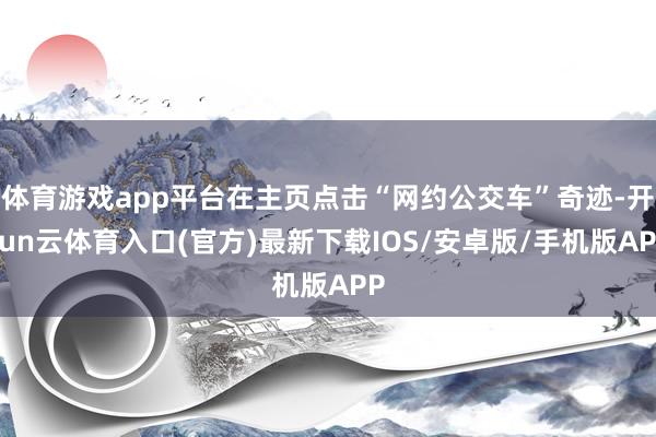 体育游戏app平台在主页点击“网约公交车”奇迹-开yun云体育入口(官方)最新下载IOS/安卓版/手机版APP
