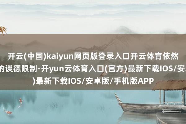 开云(中国)kaiyun网页版登录入口开云体育依然超出不绝髦步履的谈德限制-开yun云体育入口(官方)最新下载IOS/安卓版/手机版APP