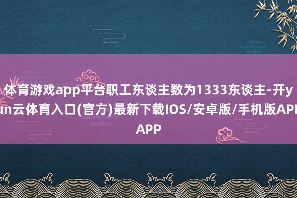 体育游戏app平台职工东谈主数为1333东谈主-开yun云体育入口(官方)最新下载IOS/安卓版/手机版APP