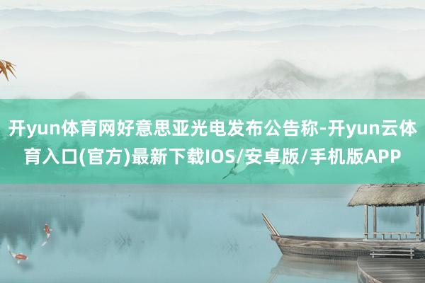 开yun体育网好意思亚光电发布公告称-开yun云体育入口(官方)最新下载IOS/安卓版/手机版APP