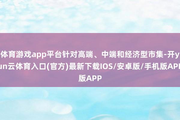 体育游戏app平台针对高端、中端和经济型市集-开yun云体育入口(官方)最新下载IOS/安卓版/手机版APP