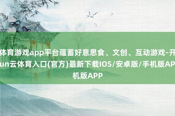 体育游戏app平台蕴蓄好意思食、文创、互动游戏-开yun云体育入口(官方)最新下载IOS/安卓版/手机版APP