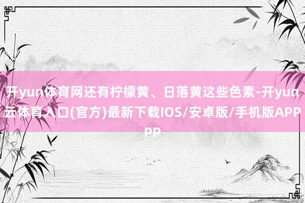 开yun体育网还有柠檬黄、日落黄这些色素-开yun云体育入口(官方)最新下载IOS/安卓版/手机版APP