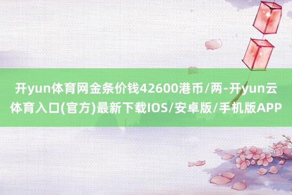 开yun体育网金条价钱42600港币/两-开yun云体育入口(官方)最新下载IOS/安卓版/手机版APP