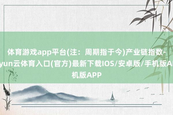 体育游戏app平台(注：周期指于今)　　产业链指数-开yun云体育入口(官方)最新下载IOS/安卓版/手机版APP