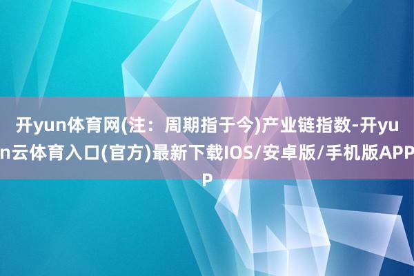 开yun体育网(注:周期指于今) 产业链指数-开yun云体育入口(官方)最新下载IOS/安卓版/手机版APP