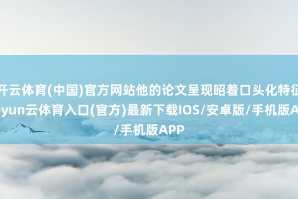开云体育(中国)官方网站他的论文呈现昭着口头化特征-开yun云体育入口(官方)最新下载IOS/安卓版/手机版APP