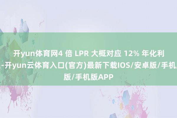 开yun体育网4 倍 LPR 大概对应 12% 年化利率上限-开yun云体育入口(官方)最新下载IOS/安卓版/手机版APP
