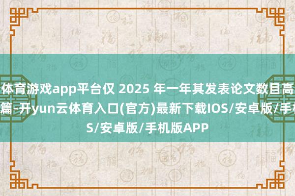 体育游戏app平台仅 2025 年一年其发表论文数目高达到 43 篇-开yun云体育入口(官方)最新下载IOS/安卓版/手机版APP